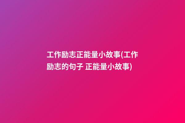 工作励志正能量小故事(工作励志的句子 正能量小故事)